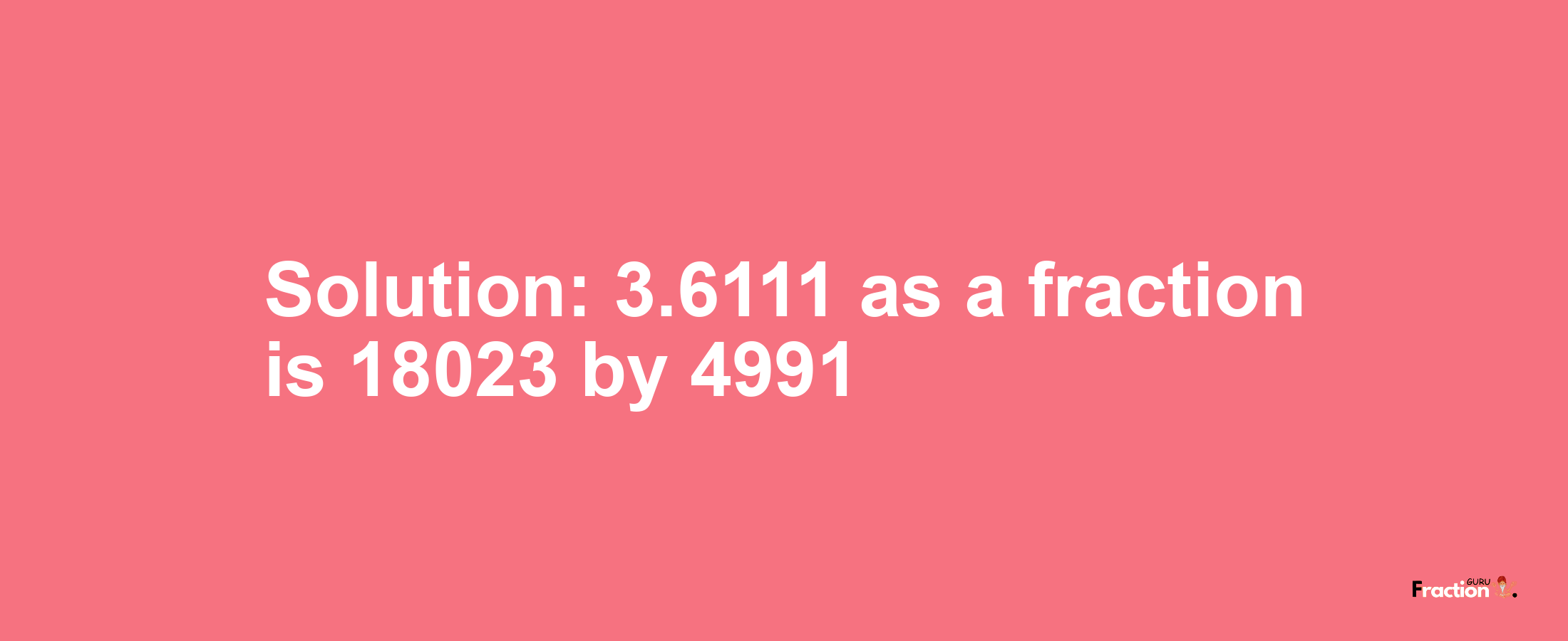 Solution:3.6111 as a fraction is 18023/4991